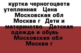 куртка черногоцвета утепленная › Цена ­ 1 000 - Московская обл., Москва г. Дети и материнство » Детская одежда и обувь   . Московская обл.,Москва г.
